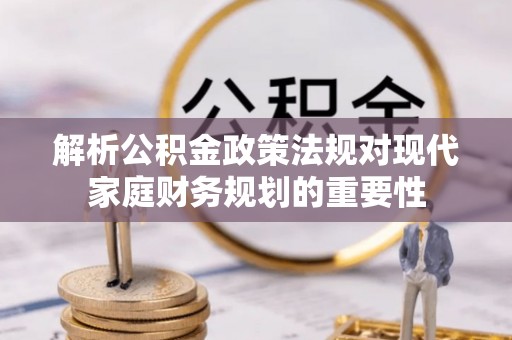川汇解析公积金政策法规对现代家庭财务规划的重要性