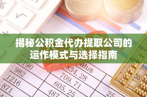 川汇揭秘公积金代办提取公司的运作模式与选择指南