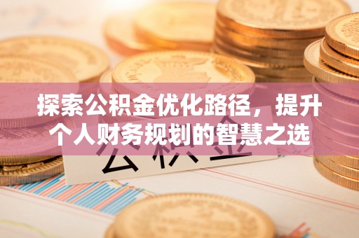 川汇探索公积金优化路径，提升个人财务规划的智慧之选