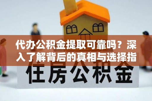 川汇代办公积金提取可靠吗？深入了解背后的真相与选择指南