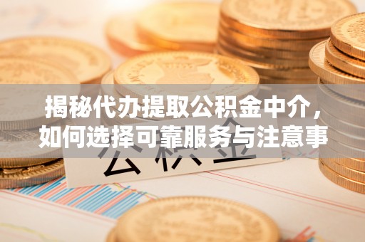 川汇揭秘代办提取公积金中介，如何选择可靠服务与注意事项