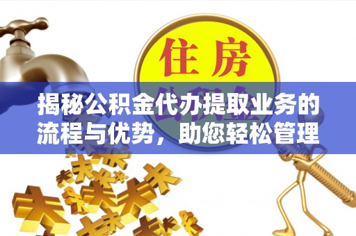 川汇揭秘公积金代办提取业务的流程与优势，助您轻松管理财务