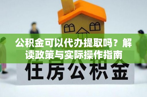 川汇公积金可以代办提取吗？解读政策与实际操作指南