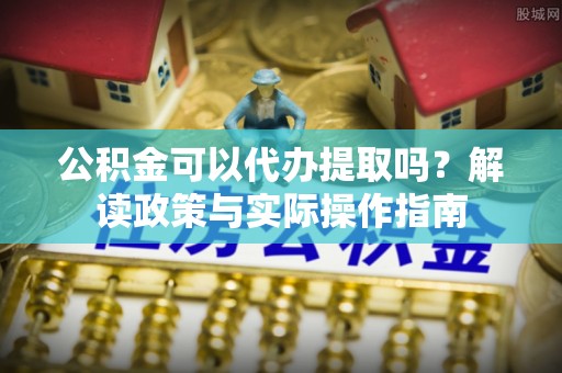 川汇公积金可以代办提取吗？解读政策与实际操作指南