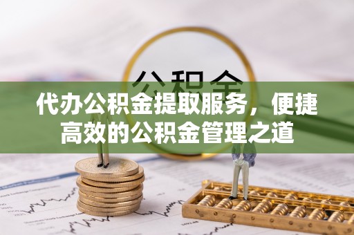 川汇代办公积金提取服务，便捷高效的公积金管理之道