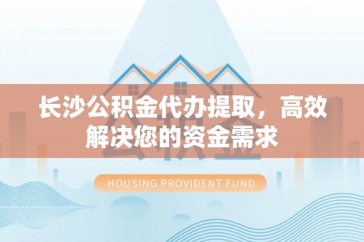 川汇长沙公积金代办提取，高效解决您的资金需求