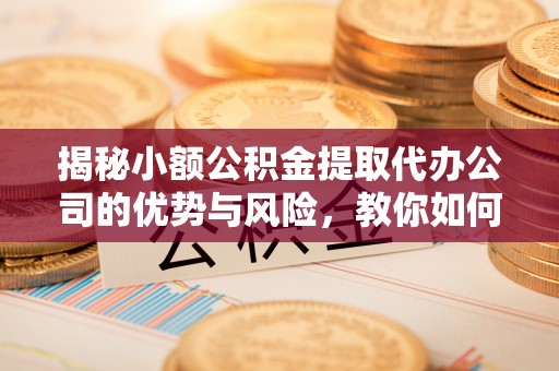 川汇揭秘小额公积金提取代办公司的优势与风险，教你如何选择可靠服务