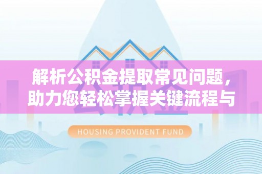 川汇解析公积金提取常见问题，助力您轻松掌握关键流程与技巧