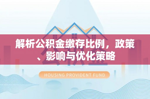 川汇解析公积金缴存比例，政策、影响与优化策略