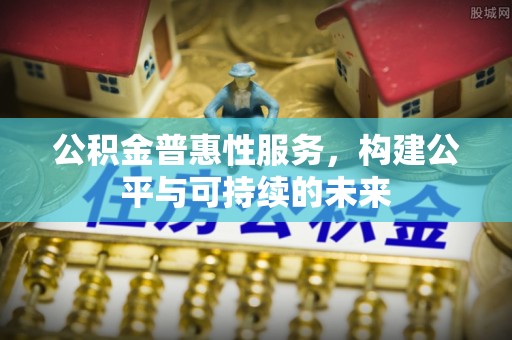 川汇公积金普惠性服务，构建公平与可持续的未来