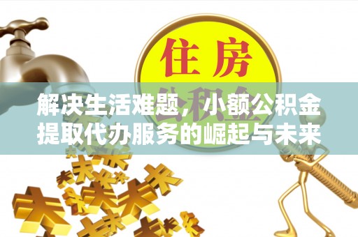 川汇解决生活难题，小额公积金提取代办服务的崛起与未来趋势
