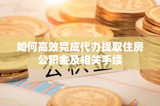 川汇如何高效完成代办提取住房公积金及相关手续