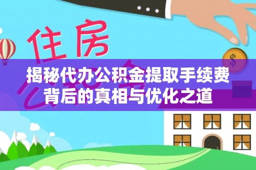 川汇揭秘代办公积金提取手续费背后的真相与优化之道