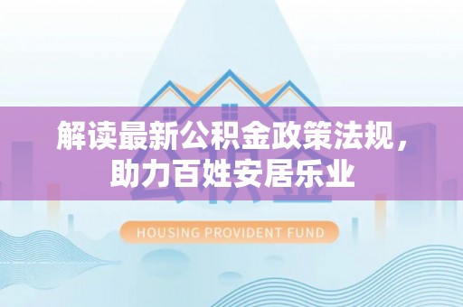 川汇解读最新公积金政策法规，助力百姓安居乐业