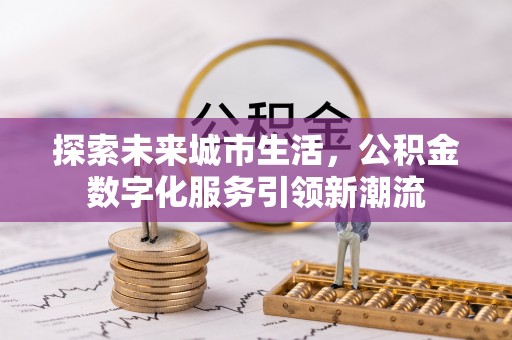 川汇探索未来城市生活，公积金数字化服务引领新潮流