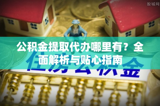 川汇公积金提取代办哪里有？全面解析与贴心指南