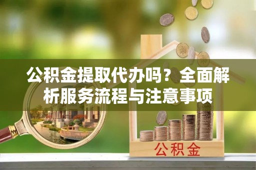川汇公积金提取代办吗？全面解析服务流程与注意事项
