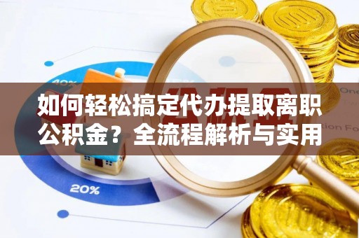 川汇如何轻松搞定代办提取离职公积金？全流程解析与实用攻略