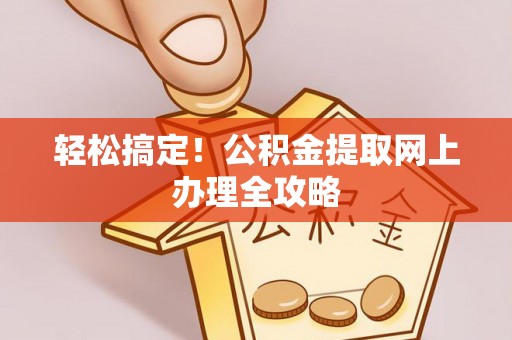 川汇轻松搞定！公积金提取网上办理全攻略