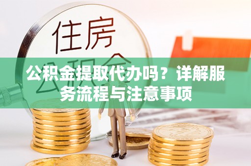 川汇公积金提取代办吗？详解服务流程与注意事项