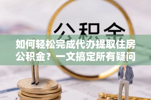 川汇如何轻松完成代办提取住房公积金？一文搞定所有疑问