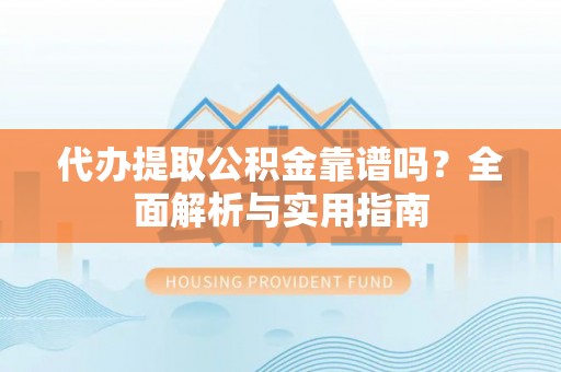 川汇代办提取公积金靠谱吗？全面解析与实用指南