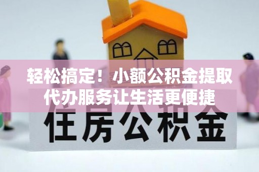 川汇轻松搞定！小额公积金提取代办服务让生活更便捷
