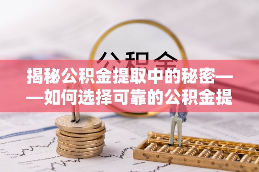 川汇揭秘公积金提取中的秘密——如何选择可靠的公积金提取代办中介？