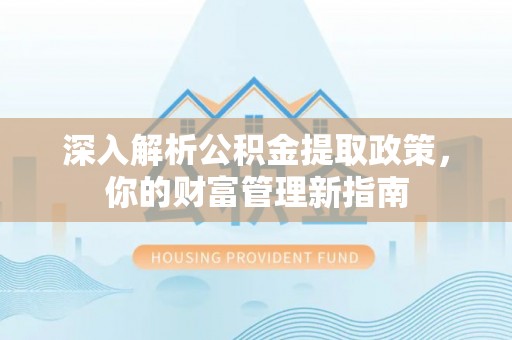 川汇深入解析公积金提取政策，你的财富管理新指南