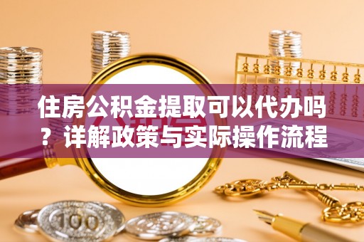川汇住房公积金提取可以代办吗？详解政策与实际操作流程