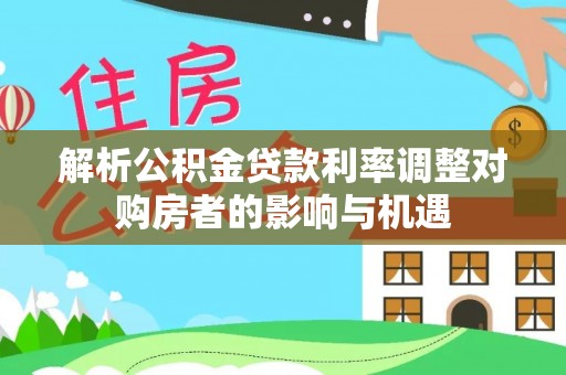 川汇解析公积金贷款利率调整对购房者的影响与机遇