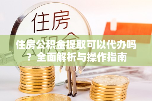 川汇住房公积金提取可以代办吗？全面解析与操作指南