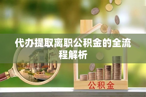 川汇代办提取离职公积金的全流程解析