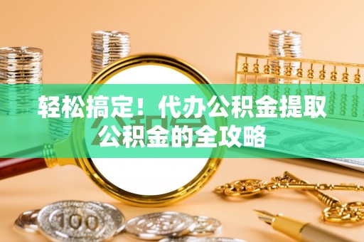 川汇轻松搞定！代办公积金提取公积金的全攻略