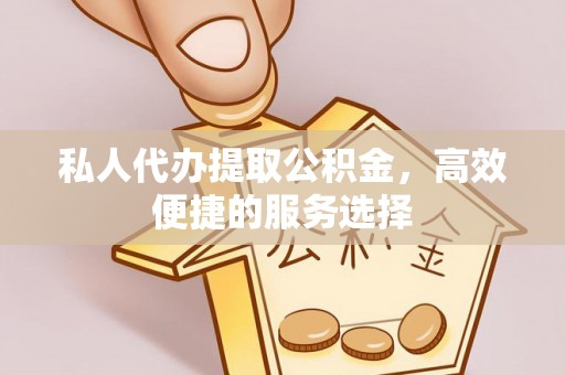 川汇私人代办提取公积金，高效便捷的服务选择