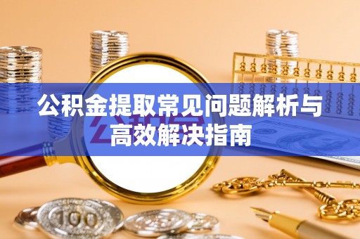 川汇公积金提取常见问题解析与高效解决指南