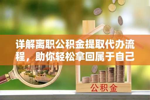 川汇详解离职公积金提取代办流程，助你轻松拿回属于自己的钱