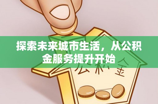 川汇探索未来城市生活，从公积金服务提升开始