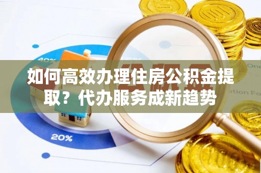 川汇如何高效办理住房公积金提取？代办服务成新趋势