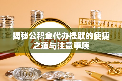 川汇揭秘公积金代办提取的便捷之道与注意事项