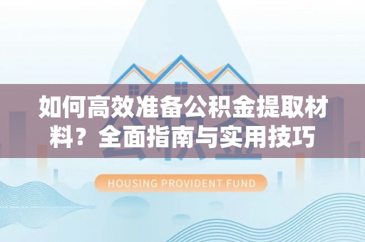 川汇如何高效准备公积金提取材料？全面指南与实用技巧