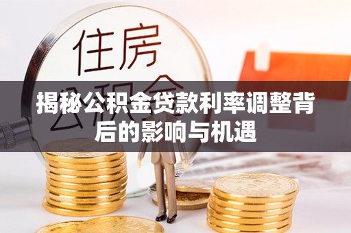 川汇揭秘公积金贷款利率调整背后的影响与机遇