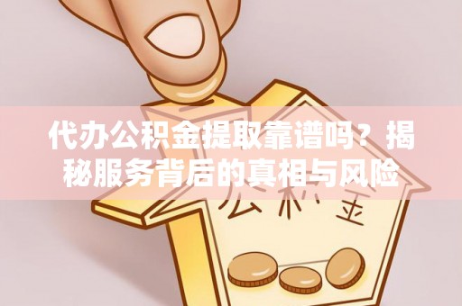 川汇代办公积金提取靠谱吗？揭秘服务背后的真相与风险