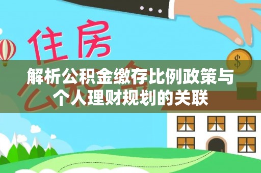 川汇解析公积金缴存比例政策与个人理财规划的关联