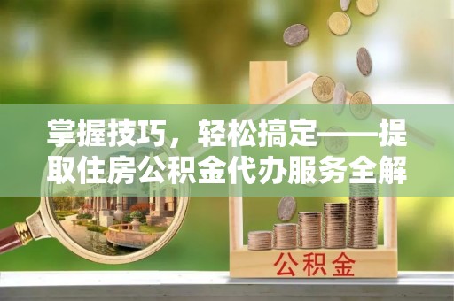 川汇掌握技巧，轻松搞定——提取住房公积金代办服务全解析