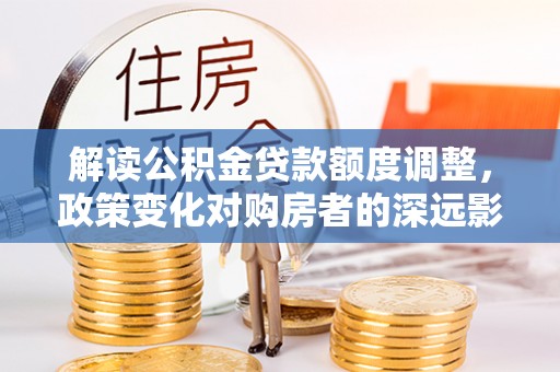 川汇解读公积金贷款额度调整，政策变化对购房者的深远影响