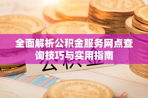 川汇全面解析公积金服务网点查询技巧与实用指南