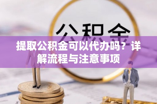 川汇提取公积金可以代办吗？详解流程与注意事项