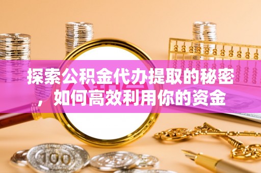 川汇探索公积金代办提取的秘密，如何高效利用你的资金
