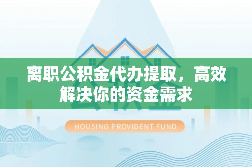 川汇离职公积金代办提取，高效解决你的资金需求